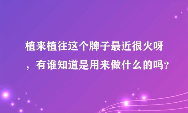 植来植往这个牌子最近很火呀，有谁知道是用来做什么的吗？