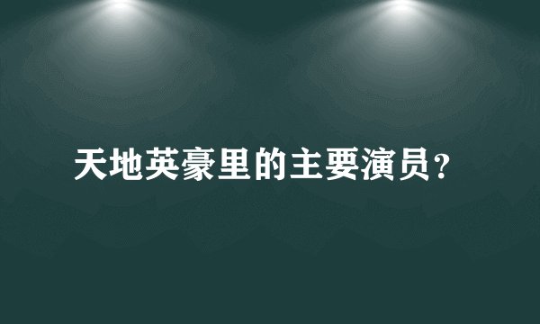 天地英豪里的主要演员？