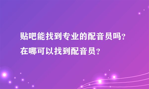 贴吧能找到专业的配音员吗?在哪可以找到配音员?