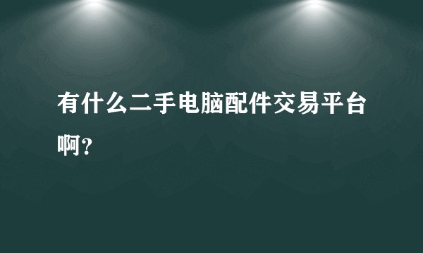 有什么二手电脑配件交易平台啊？