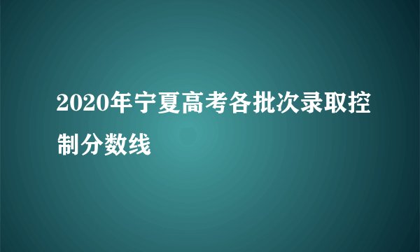 2020年宁夏高考各批次录取控制分数线