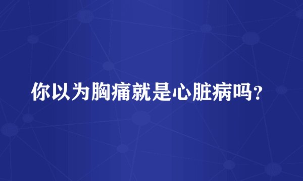 你以为胸痛就是心脏病吗？