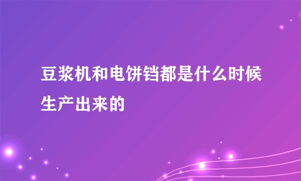 豆浆机和电饼铛都是什么时候生产出来的