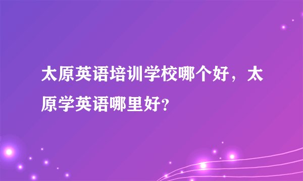 太原英语培训学校哪个好，太原学英语哪里好？