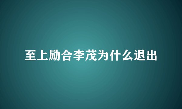 至上励合李茂为什么退出