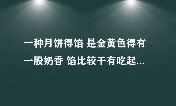 一种月饼得馅 是金黄色得有一股奶香 馅比较干有吃起来挺香得 请问谁知道是什么馅?