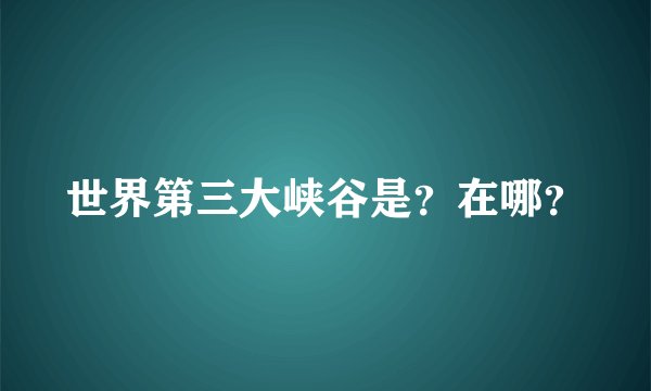 世界第三大峡谷是？在哪？