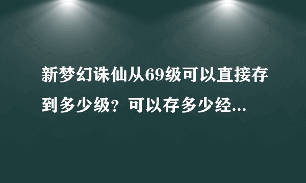 新梦幻诛仙从69级可以直接存到多少级？可以存多少经验，请回答详细点。