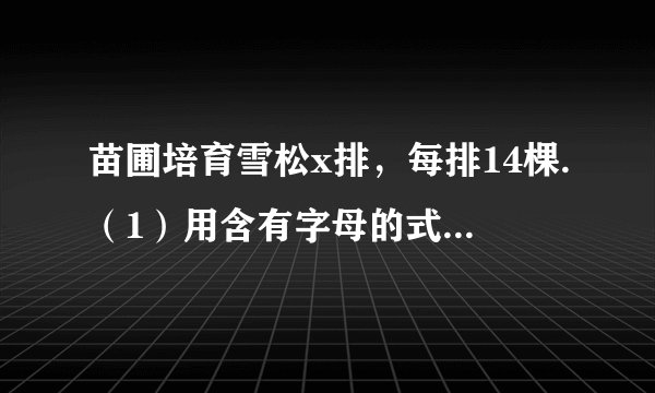 苗圃培育雪松x排，每排14棵.（1）用含有字母的式子表示苗圃一共培育雪松多少棵.（2）当x=20时，苗圃一共培育雪松多少棵？