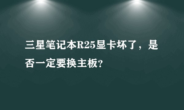 三星笔记本R25显卡坏了，是否一定要换主板？