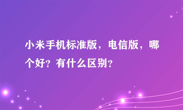 小米手机标准版，电信版，哪个好？有什么区别？