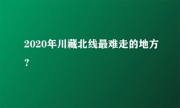2020年川藏北线最难走的地方?