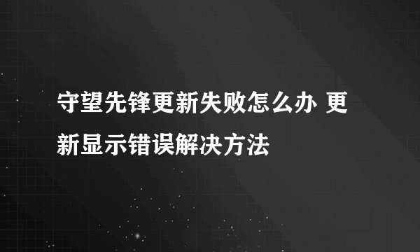 守望先锋更新失败怎么办 更新显示错误解决方法