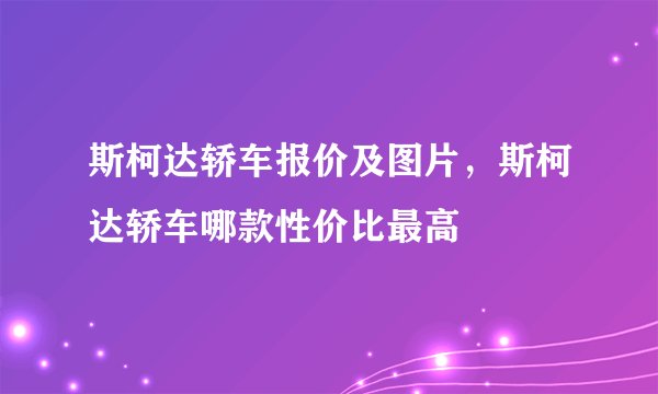 斯柯达轿车报价及图片，斯柯达轿车哪款性价比最高