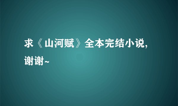 求《山河赋》全本完结小说,谢谢~