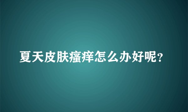 夏天皮肤瘙痒怎么办好呢？