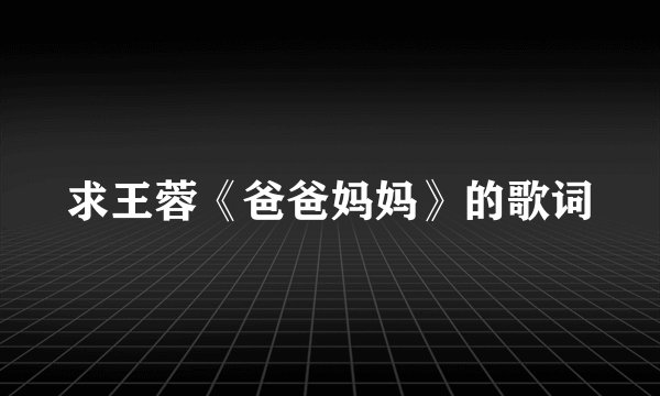 求王蓉《爸爸妈妈》的歌词