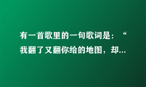 有一首歌里的一句歌词是：“我翻了又翻你给的地图，却始终找不到我的归宿。”这首歌歌名是什么？