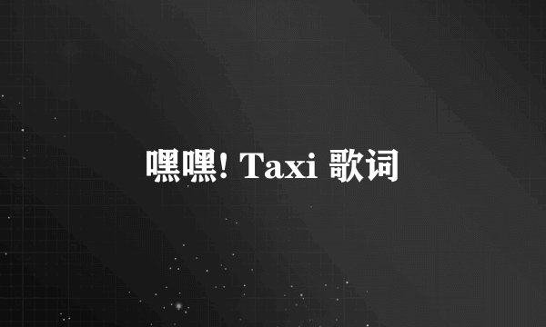 嘿嘿! Taxi 歌词