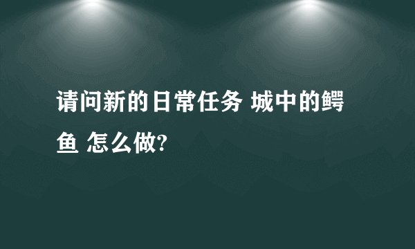 请问新的日常任务 城中的鳄鱼 怎么做?