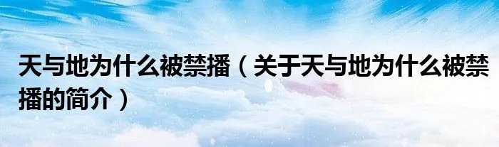 天与地为什么被禁播(关于天与地为什么被禁播的简介)