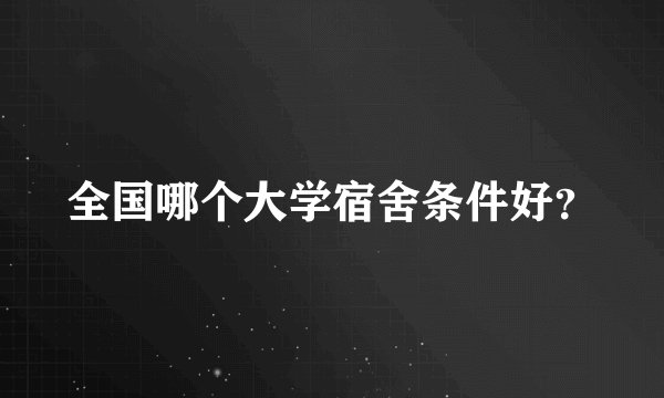 全国哪个大学宿舍条件好？