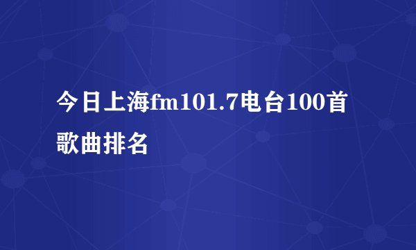 今日上海fm101.7电台100首歌曲排名