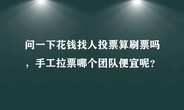 问一下花钱找人投票算刷票吗，手工拉票哪个团队便宜呢？