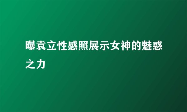曝袁立性感照展示女神的魅惑之力
