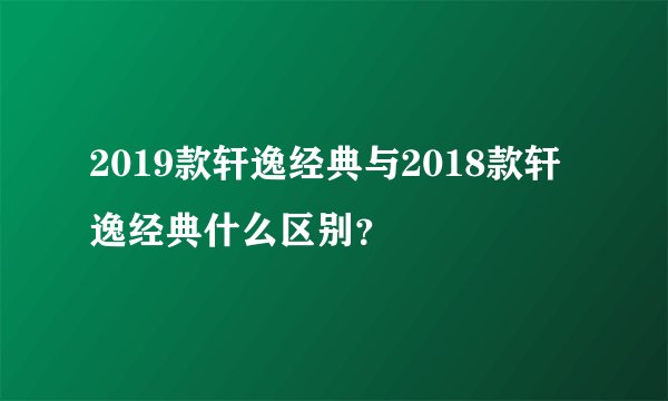 2019款轩逸经典与2018款轩逸经典什么区别？