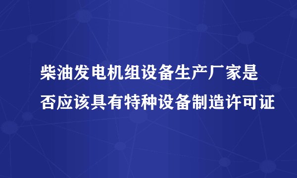 柴油发电机组设备生产厂家是否应该具有特种设备制造许可证