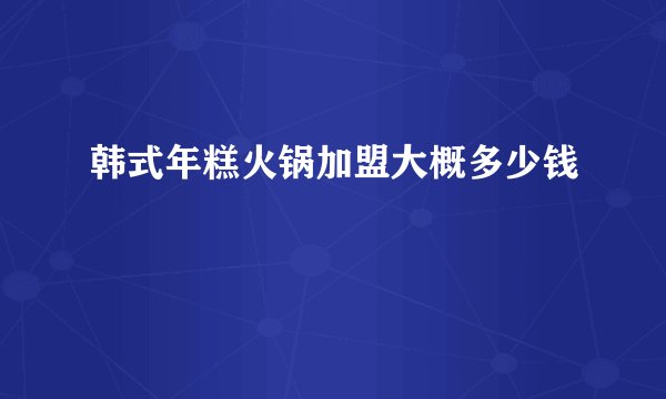 韩式年糕火锅加盟大概多少钱