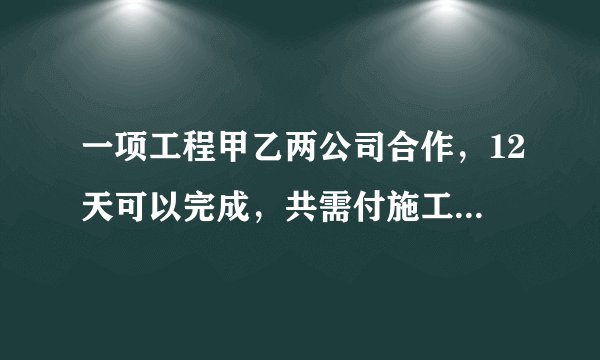 一项工程甲乙两公司合作，12天可以完成，共需付施工费102000元;如果甲，乙两公司单独完成此项
