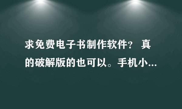 求免费电子书制作软件？ 真的破解版的也可以。手机小说版的不用哈