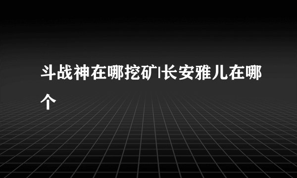 斗战神在哪挖矿|长安雅儿在哪个