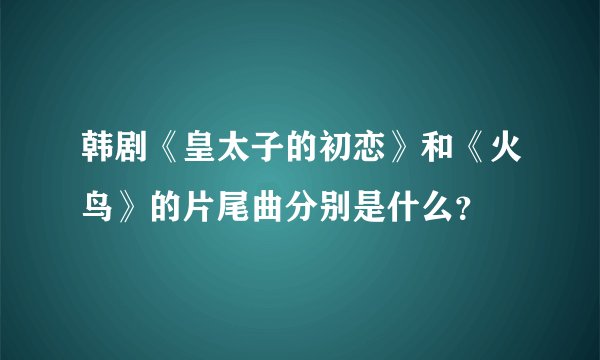 韩剧《皇太子的初恋》和《火鸟》的片尾曲分别是什么？