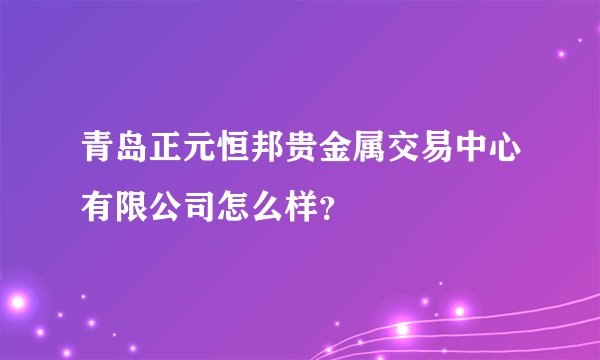 青岛正元恒邦贵金属交易中心有限公司怎么样？