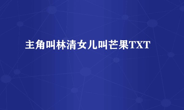 主角叫林清女儿叫芒果TXT