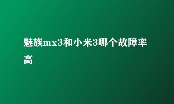 魅族mx3和小米3哪个故障率高