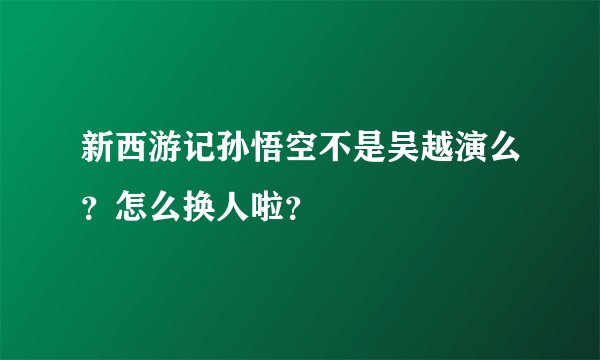 新西游记孙悟空不是吴越演么？怎么换人啦？