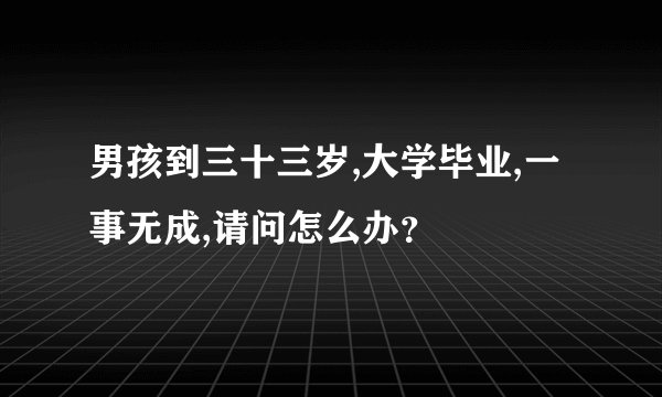 男孩到三十三岁,大学毕业,一事无成,请问怎么办？