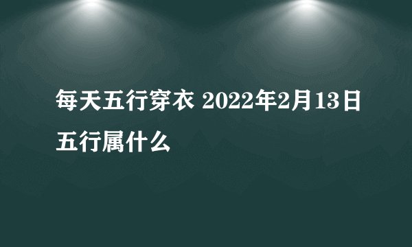 每天五行穿衣 2022年2月13日五行属什么