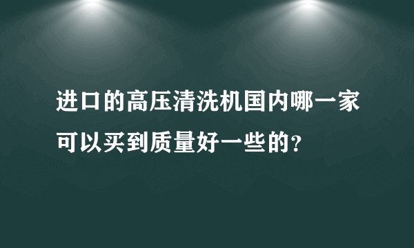 进口的高压清洗机国内哪一家可以买到质量好一些的?