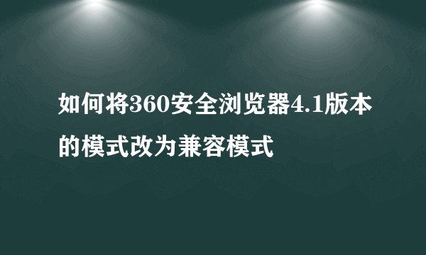 如何将360安全浏览器4.1版本的模式改为兼容模式