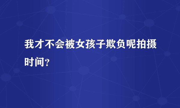 我才不会被女孩子欺负呢拍摄时间？