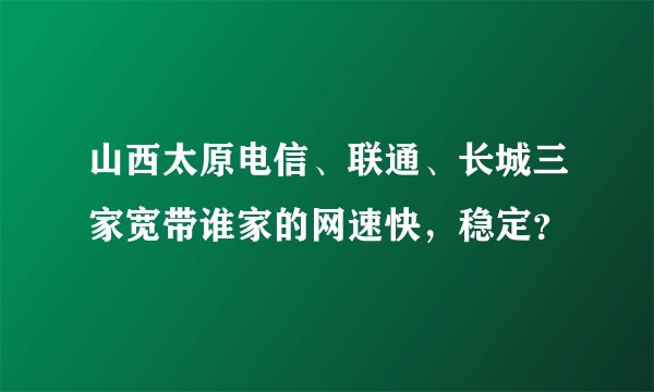 山西太原电信、联通、长城三家宽带谁家的网速快，稳定？