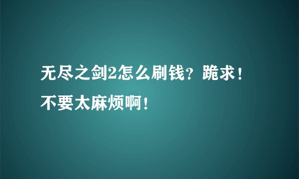 无尽之剑2怎么刷钱？跪求！不要太麻烦啊！