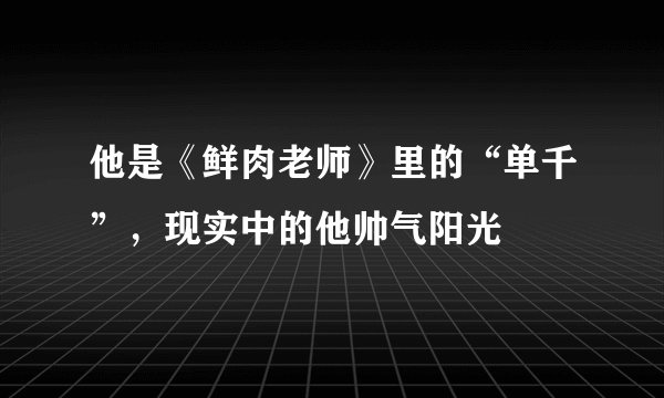他是《鲜肉老师》里的“单千”，现实中的他帅气阳光