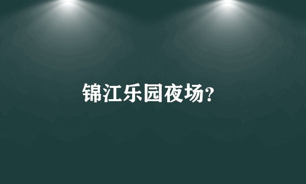 锦江乐园夜场？