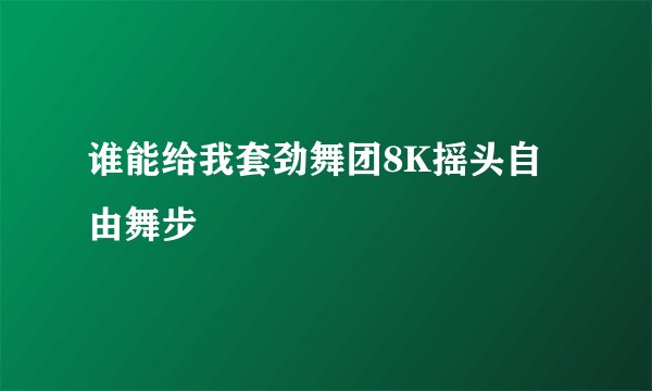 谁能给我套劲舞团8K摇头自由舞步